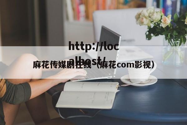 麻花传媒剧在线（麻花com影视）